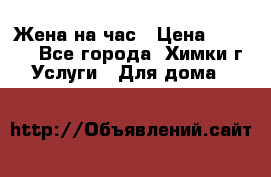 Жена на час › Цена ­ 3 000 - Все города, Химки г. Услуги » Для дома   